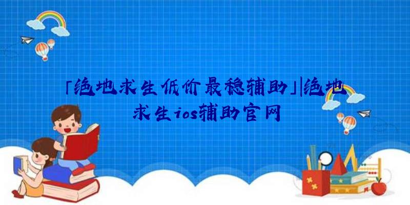 「绝地求生低价最稳辅助」|绝地求生ios辅助官网